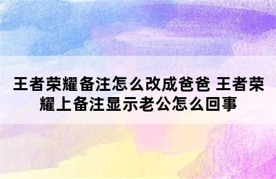 王者荣耀备注怎么改成爸爸 王者荣耀上备注显示老公怎么回事